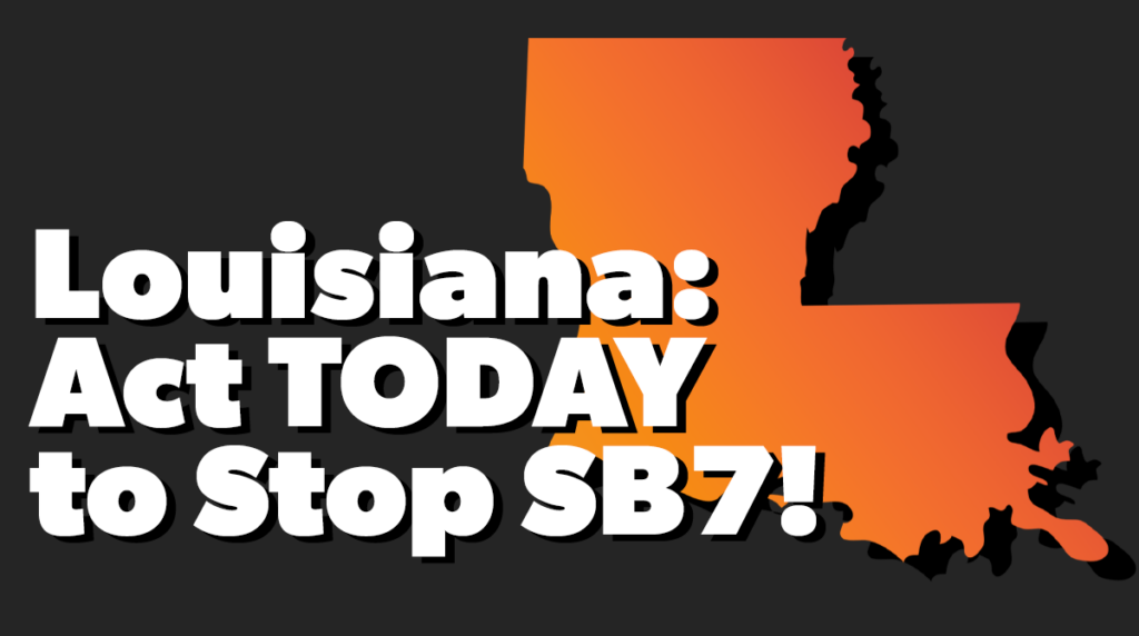 Graphic of Louisiana with text that reads "Louisiana: Act TODAY to Stop SB7!"