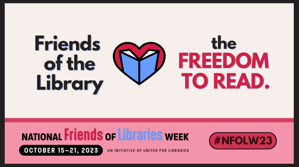 Friends of the library [heart] the FREEDOM TO READ. National Friends of Libraries Week, October 15-21, 2023, an initiative of United for Libraries. #NFOLW23