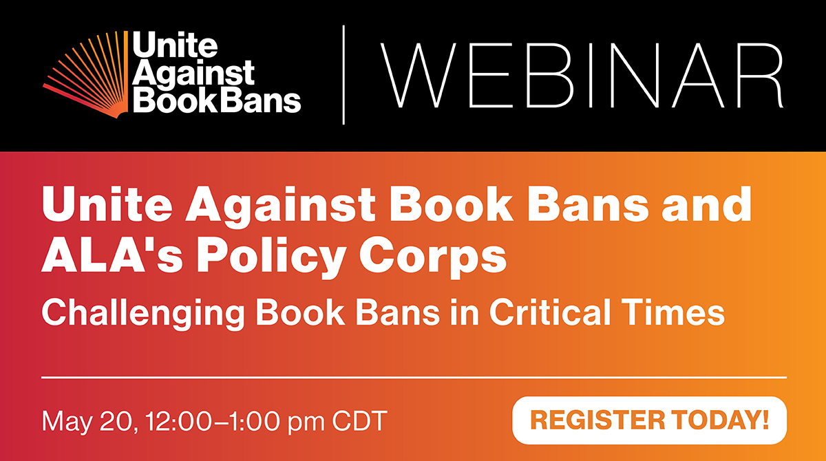 Unite Against Book Bans webinar: "Unite Against Book Band and ALA's Policy Corps: Challenging Book Bans in Critical Times" May 20, 12:00-1:00pm CDT. Register Today!