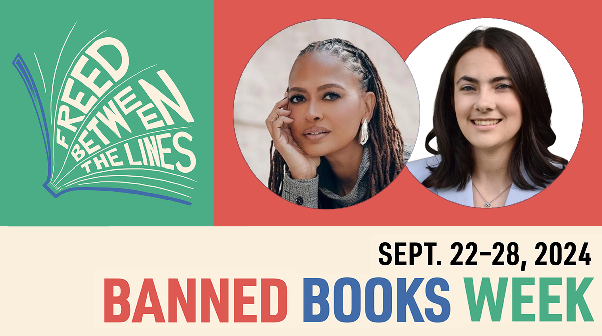 Image for Banned Books Week, September 22-28, 2024 with "Freed Between the Lines" logo and photos of Filmmaker Ava DuVernay and Student Activist Julia Garnett