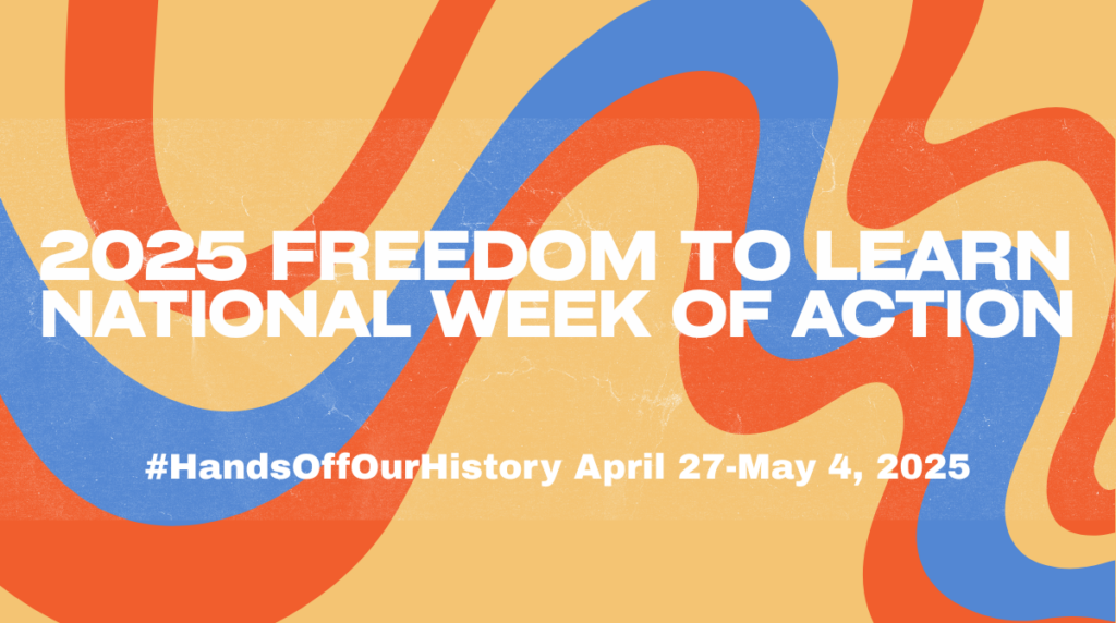 Graphic with text reading "2025 Freedom to Learn National Day of Action, #HandsOffOurHistory April 27 - May 4, 2025