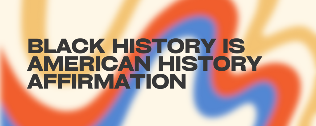Graphic reading "Black History is American History Affirmation"